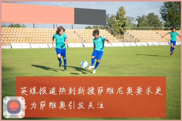 英媒报道热刺新援萨维尼奥要求更名为萨维奥引发关注