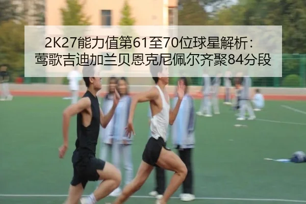2K27能力值第61至70位球星解析：莺歌吉迪加兰贝恩克尼佩尔齐聚84分段