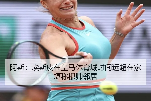 阿斯：埃斯皮在皇马体育城时间远超在家堪称穆帅邻居