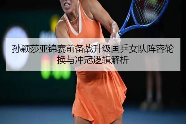 孙颖莎亚锦赛前备战升级国乒女队阵容轮换与冲冠逻辑解析