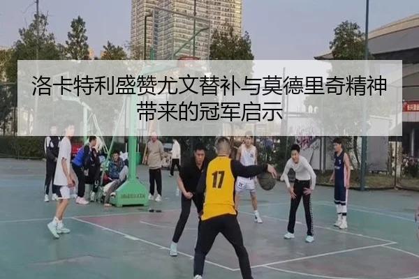 洛卡特利盛赞尤文替补与莫德里奇精神带来的冠军启示