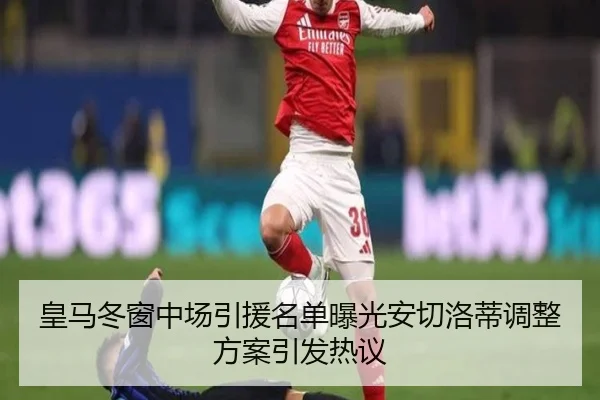 皇马冬窗中场引援名单曝光安切洛蒂调整方案引发热议
