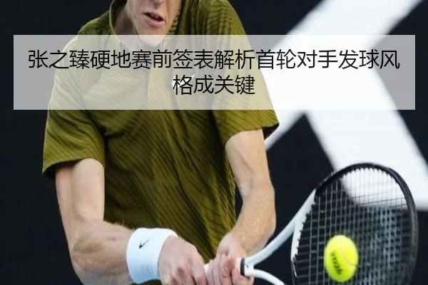 张之臻硬地赛前签表解析首轮对手发球风格成关键