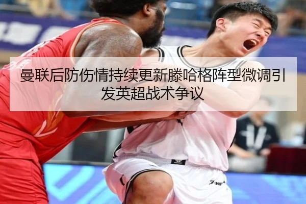 曼联后防伤情持续更新滕哈格阵型微调引发英超战术争议